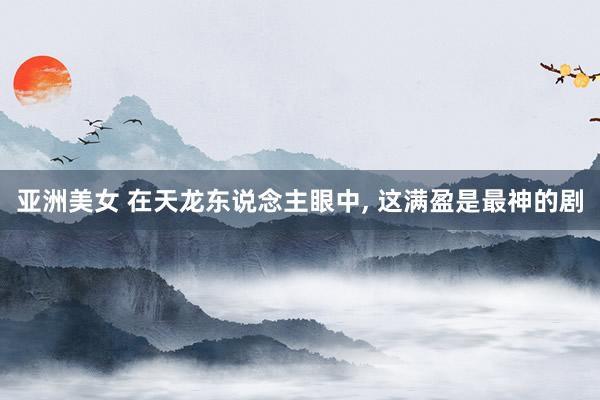 亚洲美女 在天龙东说念主眼中， 这满盈是最神的剧