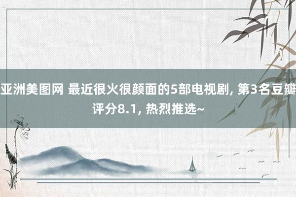 亚洲美图网 最近很火很颜面的5部电视剧， 第3名豆瓣评分8.1， 热烈推选~