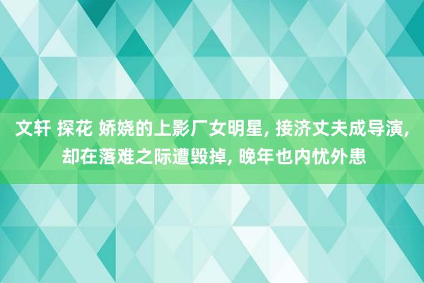 文轩 探花 娇娆的上影厂女明星， 接济丈夫成导演， 却在落难之际遭毁掉， 晚年也内忧外患