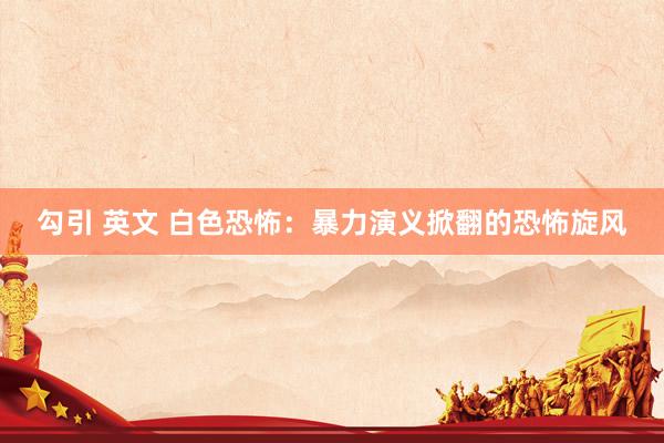 勾引 英文 白色恐怖：暴力演义掀翻的恐怖旋风