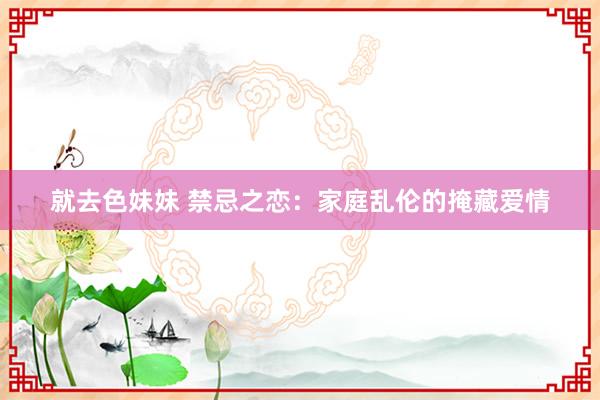 就去色妹妹 禁忌之恋：家庭乱伦的掩藏爱情