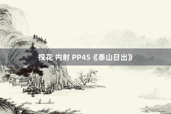 探花 内射 PP45《泰山日出》