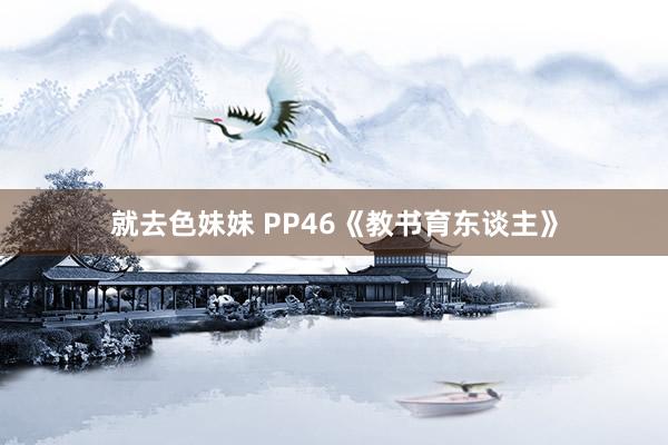 就去色妹妹 PP46《教书育东谈主》
