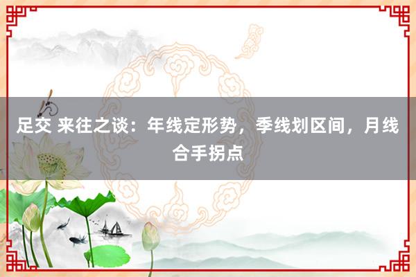 足交 来往之谈：年线定形势，季线划区间，月线合手拐点