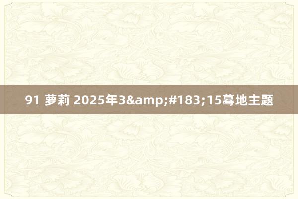 91 萝莉 2025年3&#183;15蓦地主题