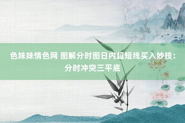 色妹妹情色网 图解分时图日内超短线买入妙技：分时冲突三平底