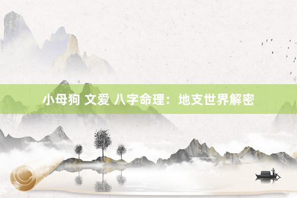 小母狗 文爱 八字命理：地支世界解密