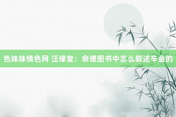 色妹妹情色网 汪缘堂：命理图书中怎么叙述辛金的
