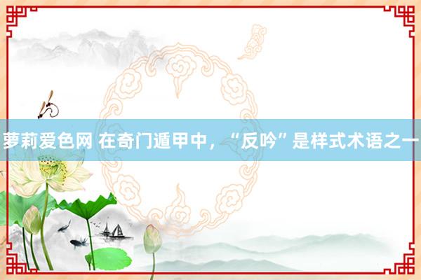 萝莉爱色网 在奇门遁甲中,“反吟”是样式术语之一