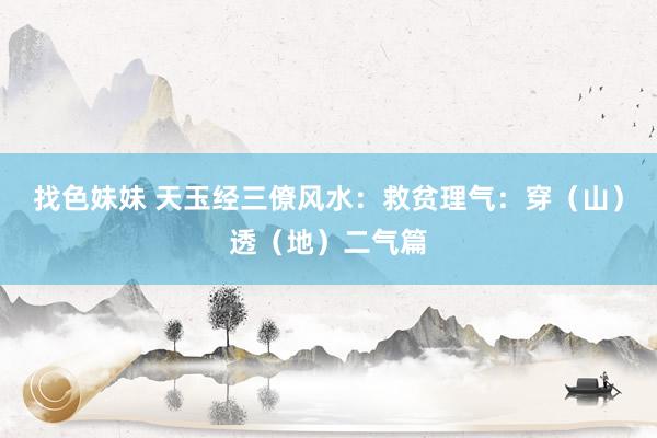 找色妹妹 天玉经三僚风水：救贫理气：穿（山）透（地）二气篇