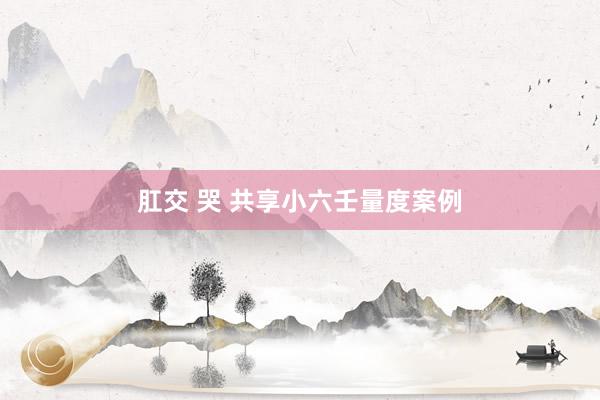 肛交 哭 共享小六壬量度案例