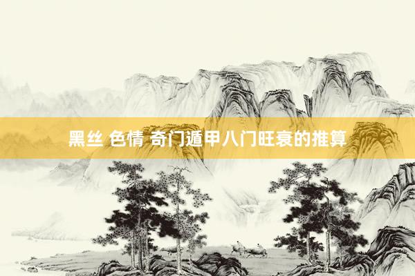 黑丝 色情 奇门遁甲八门旺衰的推算