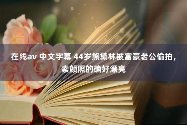 在线av 中文字幕 44岁熊黛林被富豪老公偷拍，素颜照的确好漂亮