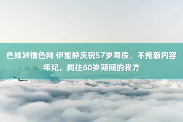 色妹妹情色网 伊能静庆祝57岁寿辰，不掩蔽内容年纪，向往60岁期间的我方