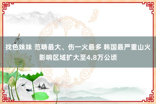找色妹妹 范畴最大、伤一火最多 韩国最严重山火影响区域扩大至4.8万公顷